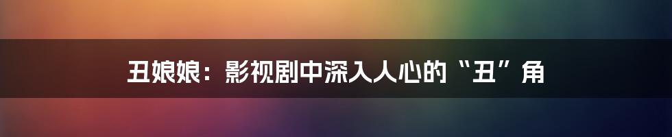 丑娘娘:影视剧中深入人心的“丑”角