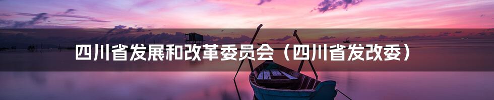 四川省发展和改革委员会(四川省发改委)