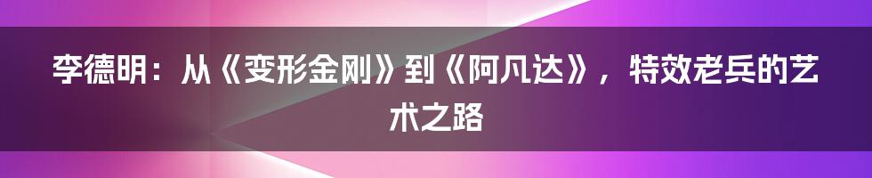 李德明:从《变形金刚》到《阿凡达》,特效老兵的艺术之路