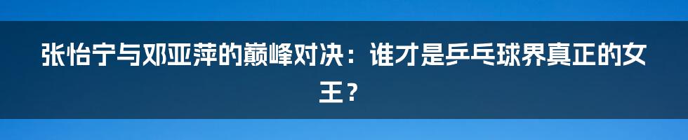 张怡宁与邓亚萍的巅峰对决:谁才是乒乓球界真正的女王?