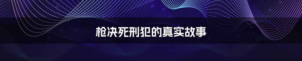枪决死刑犯的真实故事