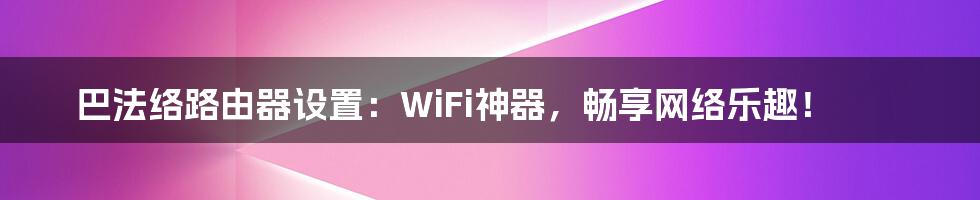 巴法络路由器设置：WiFi神器，畅享网络乐趣！