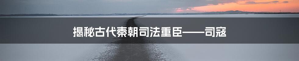 揭秘古代秦朝司法重臣——司寇