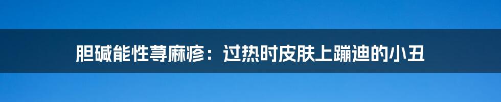 胆碱能性荨麻疹：过热时皮肤上蹦迪的小丑