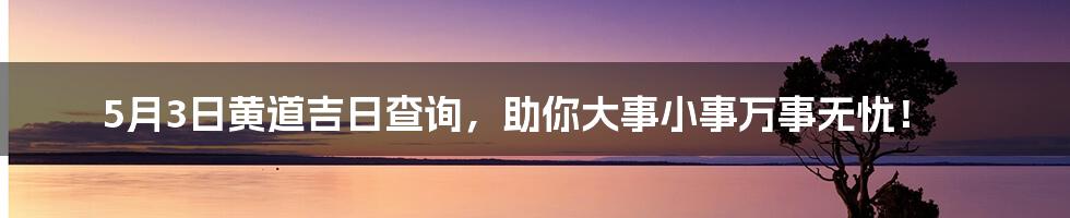 5月3日黄道吉日查询，助你大事小事万事无忧！