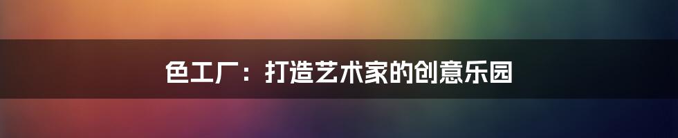 色工厂:打造艺术家的创意乐园
