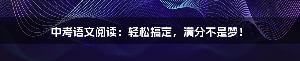 中考语文阅读：轻松搞定，满分不是梦！