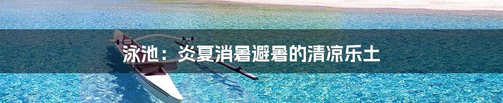 泳池：炎夏消暑避暑的清凉乐土