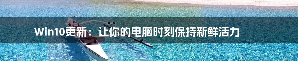 Win10更新:让你的电脑时刻保持新鲜活力