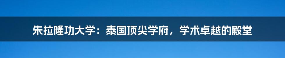 朱拉隆功大学:泰国顶尖学府,学术卓越的殿堂