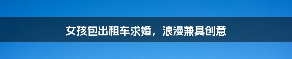 女孩包出租车求婚,浪漫兼具创意
