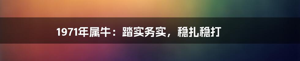 1971年属牛：踏实务实，稳扎稳打