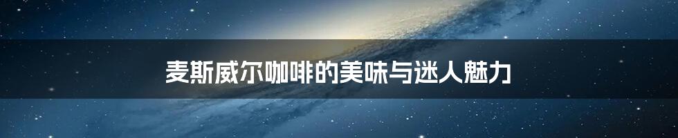 麦斯威尔咖啡的美味与迷人魅力