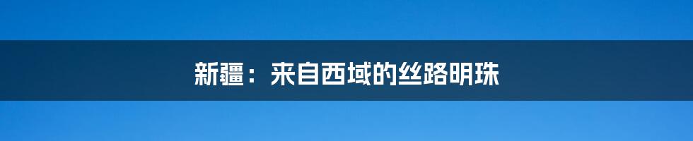 新疆：来自西域的丝路明珠