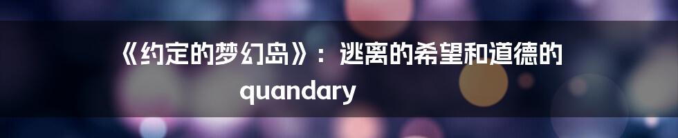 《约定的梦幻岛》:逃离的希望和道德的 quandary