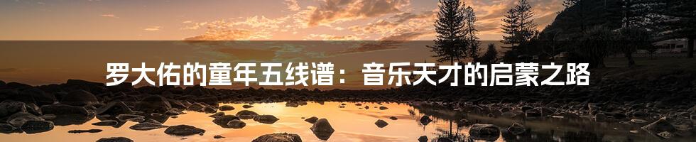 罗大佑的童年五线谱：音乐天才的启蒙之路