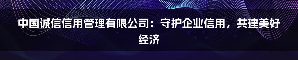 中国诚信信用管理有限公司:守护企业信用,共建美好经济