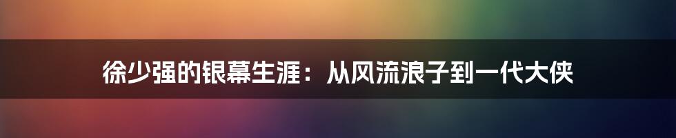 徐少强的银幕生涯：从风流浪子到一代大侠