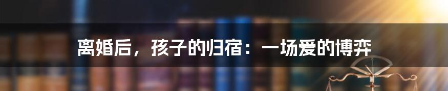 离婚后,孩子的归宿:一场爱的博弈