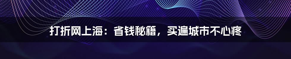 打折网上海：省钱秘籍，买遍城市不心疼