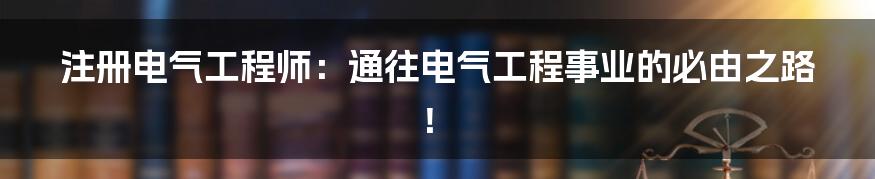 注册电气工程师：通往电气工程事业的必由之路！