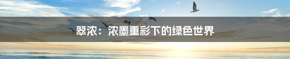 翠浓：浓墨重彩下的绿色世界