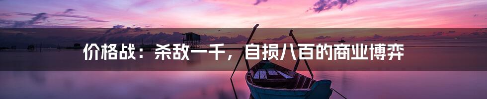 价格战：杀敌一千，自损八百的商业博弈