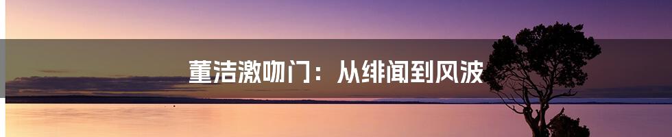 董洁激吻门:从绯闻到风波