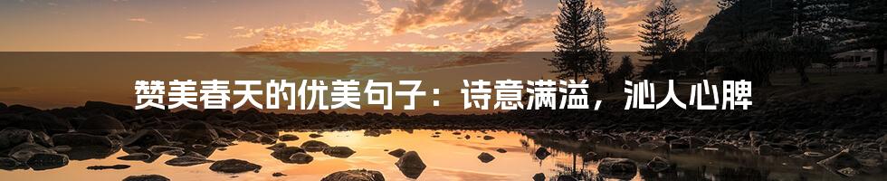 赞美春天的优美句子:诗意满溢,沁人心脾