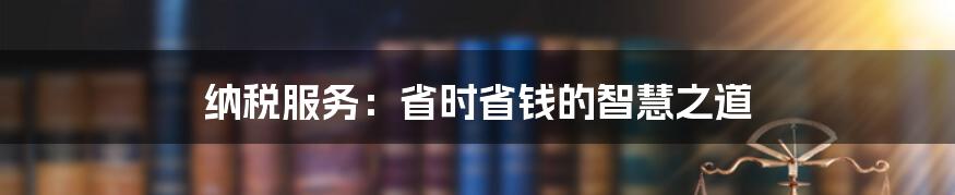 纳税服务：省时省钱的智慧之道