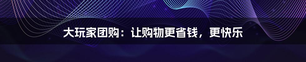 大玩家团购：让购物更省钱，更快乐