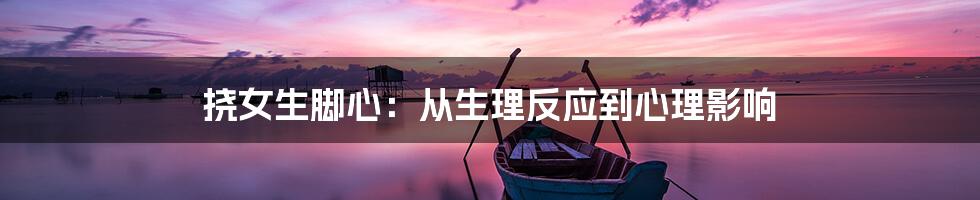 挠女生脚心:从生理反应到心理影响