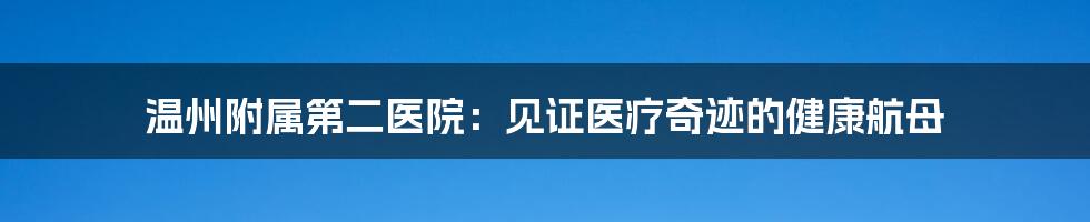 温州附属第二医院：见证医疗奇迹的健康航母