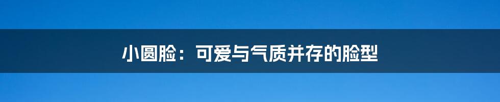 小圆脸:可爱与气质并存的脸型