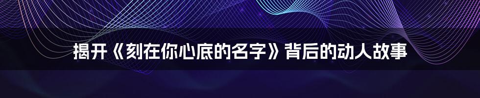 揭开《刻在你心底的名字》背后的动人故事