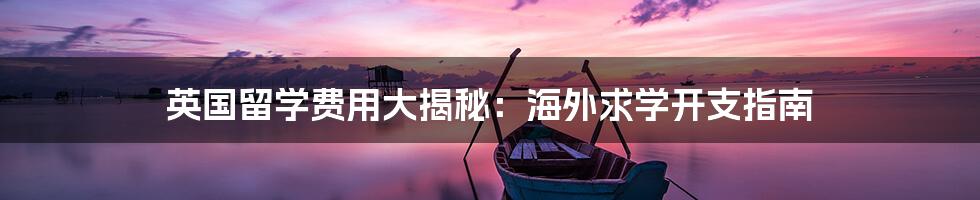 英国留学费用大揭秘:海外求学开支指南