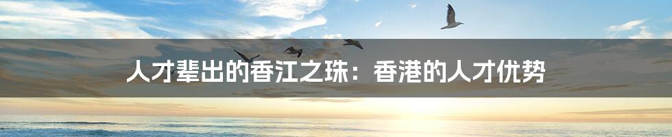 人才辈出的香江之珠:香港的人才优势