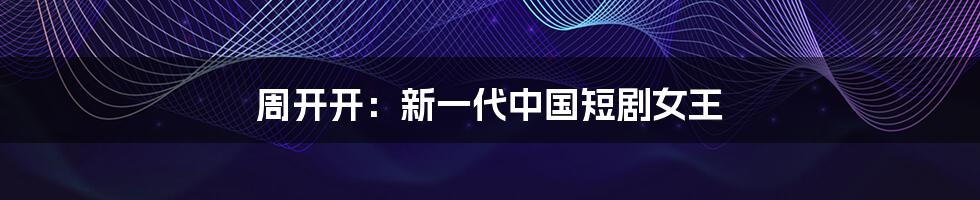 周开开:新一代中国短剧女王