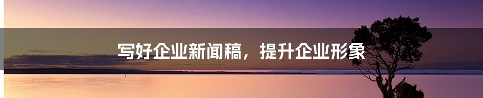 写好企业新闻稿，提升企业形象
