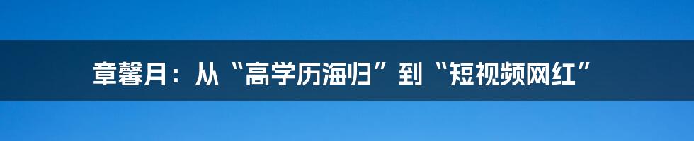 章馨月：从“高学历海归”到“短视频网红”