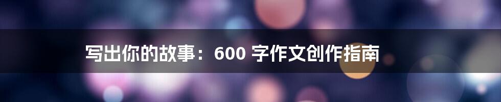 写出你的故事:600 字作文创作指南