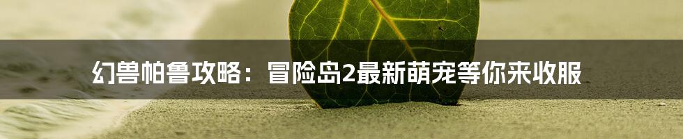 幻兽帕鲁攻略:冒险岛2最新萌宠等你来收服