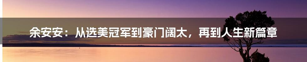 余安安:从选美冠军到豪门阔太,再到人生新篇章