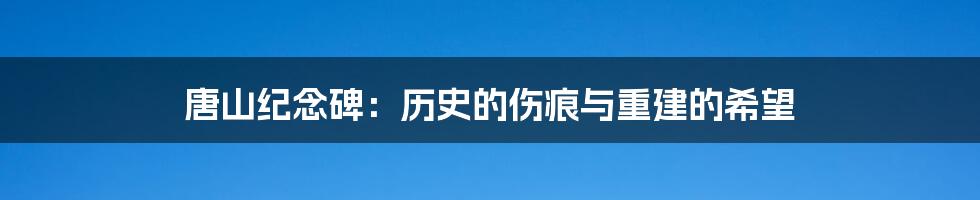 唐山纪念碑:历史的伤痕与重建的希望