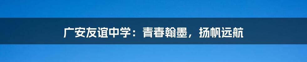 广安友谊中学：青春翰墨，扬帆远航