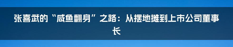 张喜武的“咸鱼翻身”之路：从摆地摊到上市公司董事长