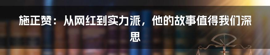 施正赞:从网红到实力派,他的故事值得我们深思