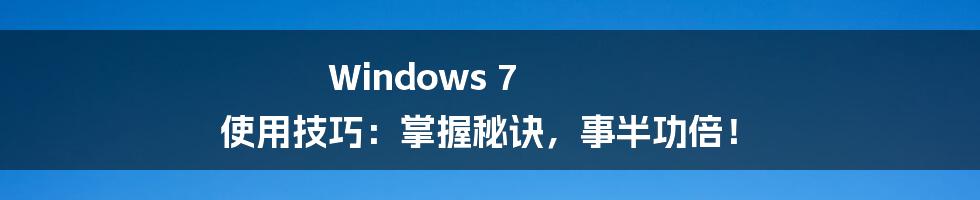 Windows 7 使用技巧:掌握秘诀,事半功倍!