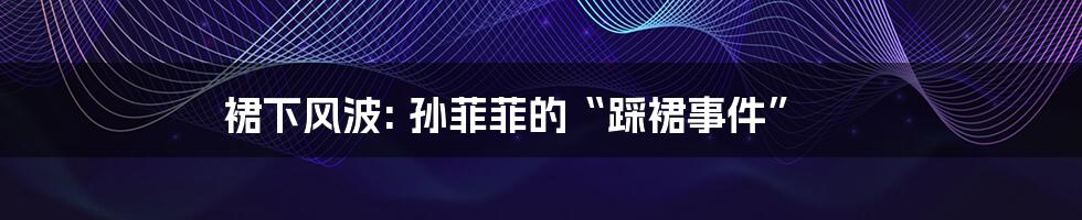 裙下风波: 孙菲菲的“踩裙事件”