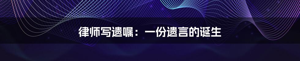 律师写遗嘱:一份遗言的诞生
